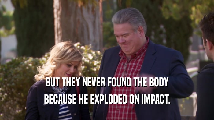 BUT THEY NEVER FOUND THE BODY BECAUSE HE EXPLODED ON IMPACT. 