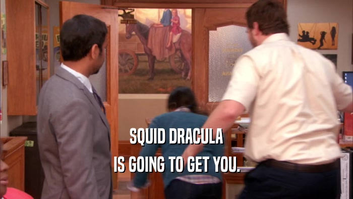 SQUID DRACULA IS GOING TO GET YOU. 