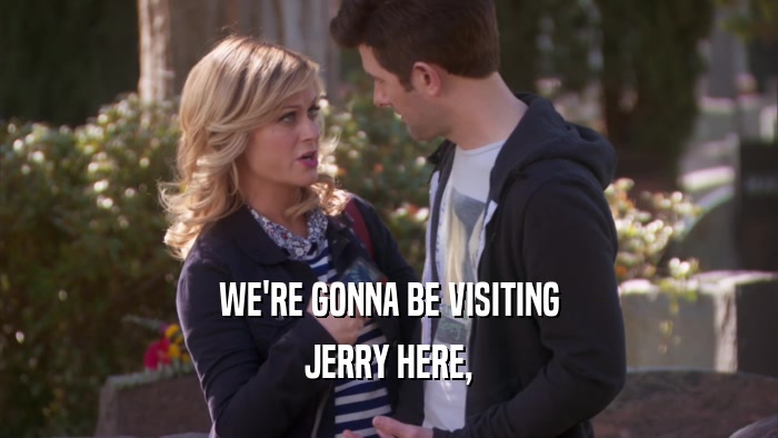 WE'RE GONNA BE VISITING
 JERRY HERE,
 