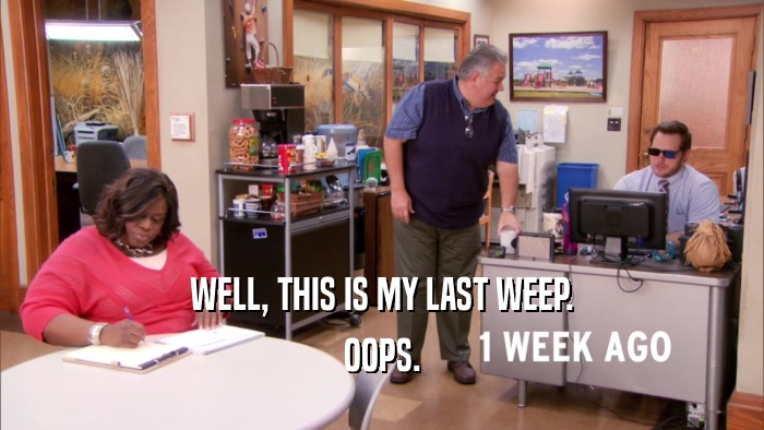 WELL, THIS IS MY LAST WEEP. OOPS. 
