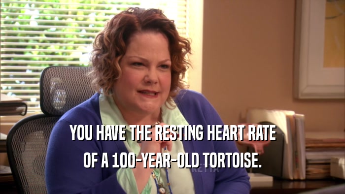 YOU HAVE THE RESTING HEART RATE OF A 100-YEAR-OLD TORTOISE. 