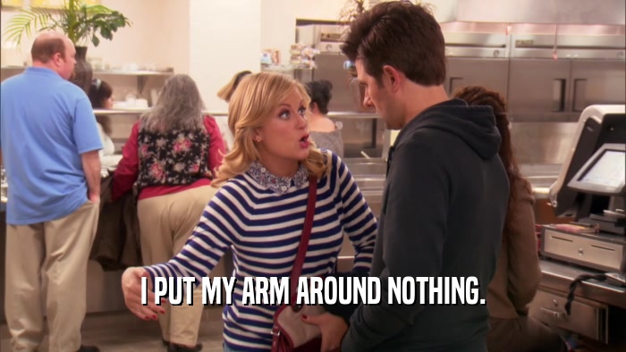 I PUT MY ARM AROUND NOTHING.  