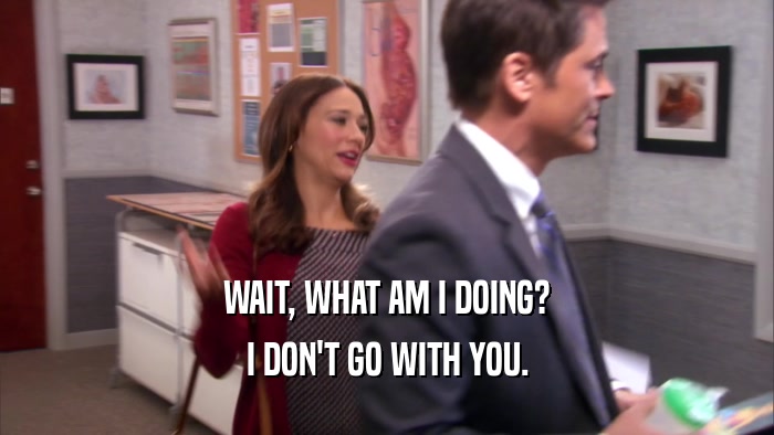 WAIT, WHAT AM I DOING? I DON'T GO WITH YOU. 