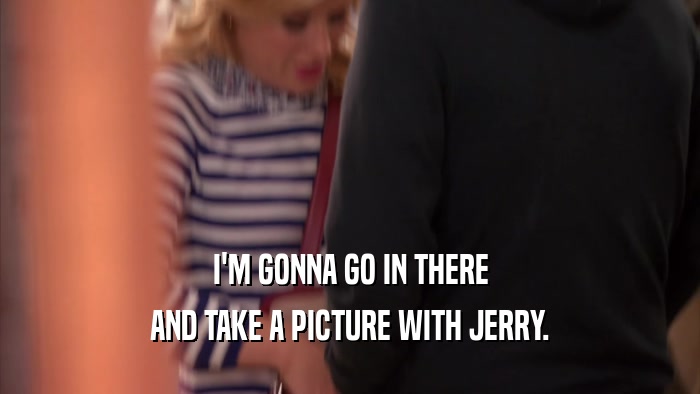 I'M GONNA GO IN THERE AND TAKE A PICTURE WITH JERRY. 
