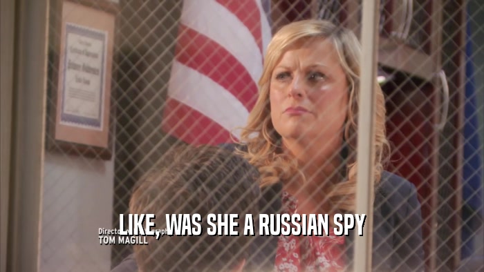 LIKE, WAS SHE A RUSSIAN SPY
  