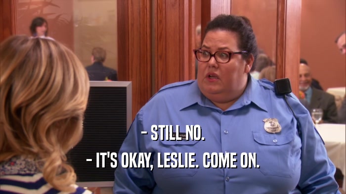 - STILL NO. - IT'S OKAY, LESLIE. COME ON. 