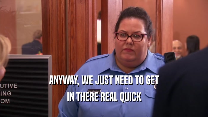 ANYWAY, WE JUST NEED TO GET IN THERE REAL QUICK 
