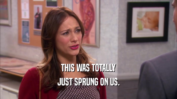 THIS WAS TOTALLY JUST SPRUNG ON US. 