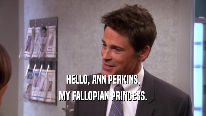 HELLO, ANN PERKINS,
 MY FALLOPIAN PRINCESS.
 