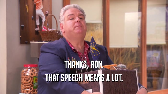 THANKS, RON. THAT SPEECH MEANS A LOT. 