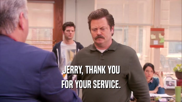 JERRY, THANK YOU FOR YOUR SERVICE. 