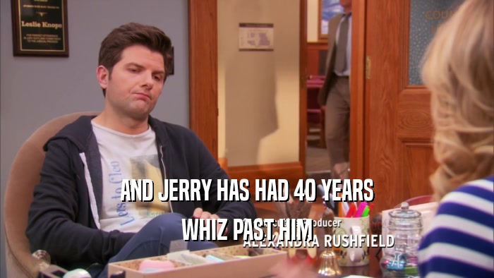 AND JERRY HAS HAD 40 YEARS WHIZ PAST HIM 