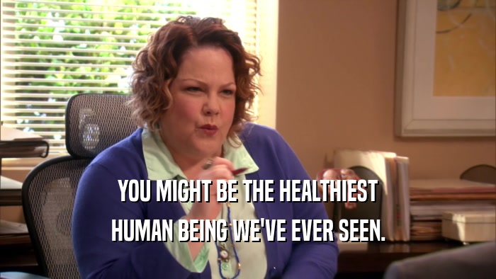 YOU MIGHT BE THE HEALTHIEST HUMAN BEING WE'VE EVER SEEN. 