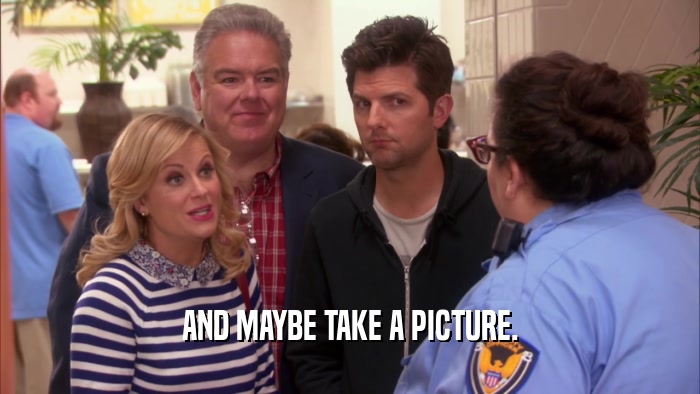 AND MAYBE TAKE A PICTURE.  