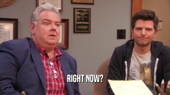 RIGHT NOW?  