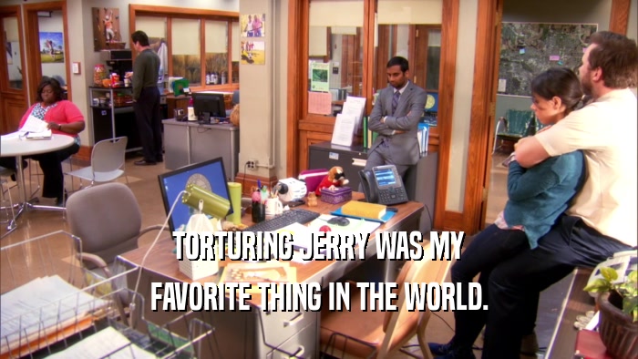 TORTURING JERRY WAS MY FAVORITE THING IN THE WORLD. 