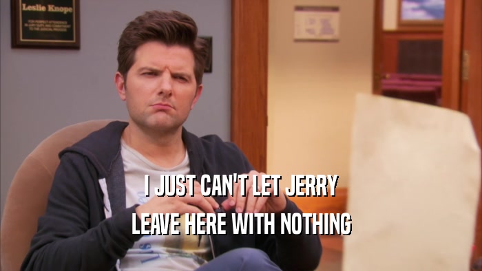 I JUST CAN'T LET JERRY LEAVE HERE WITH NOTHING 