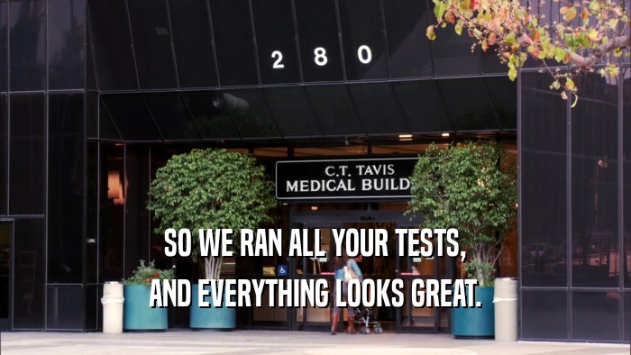 SO WE RAN ALL YOUR TESTS, AND EVERYTHING LOOKS GREAT. 