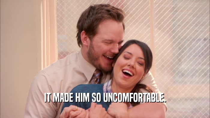 IT MADE HIM SO UNCOMFORTABLE.  