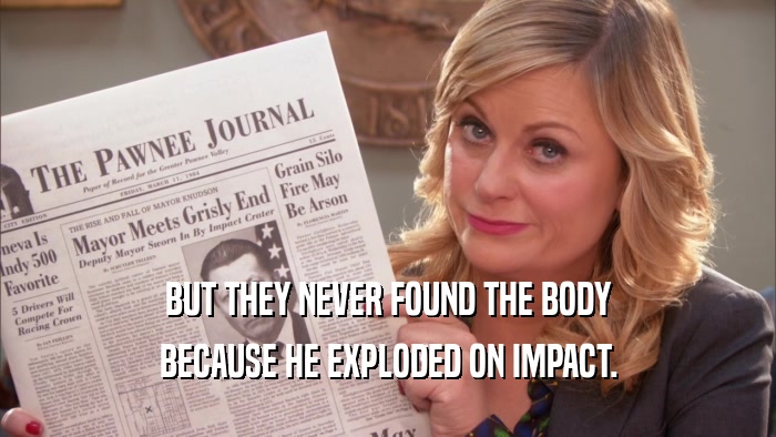 BUT THEY NEVER FOUND THE BODY BECAUSE HE EXPLODED ON IMPACT. 