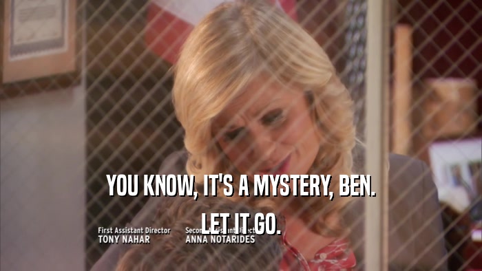 YOU KNOW, IT'S A MYSTERY, BEN.
 LET IT GO.
 