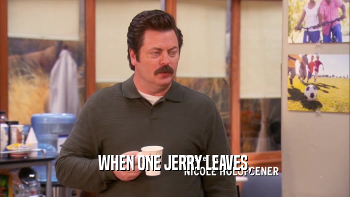 WHEN ONE JERRY LEAVES,  