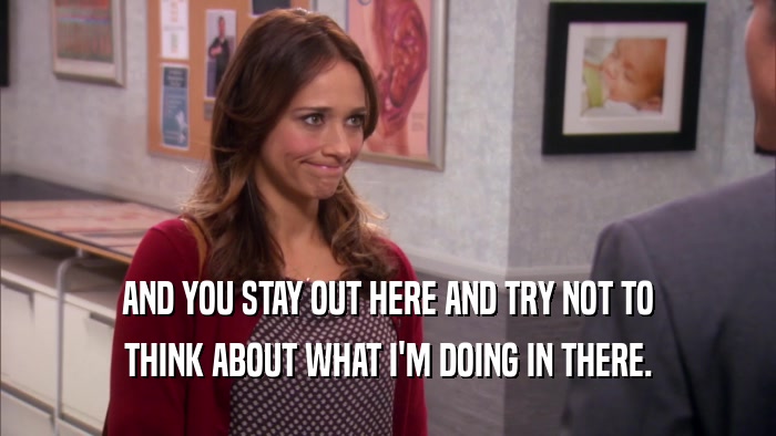 AND YOU STAY OUT HERE AND TRY NOT TO THINK ABOUT WHAT I'M DOING IN THERE. 
