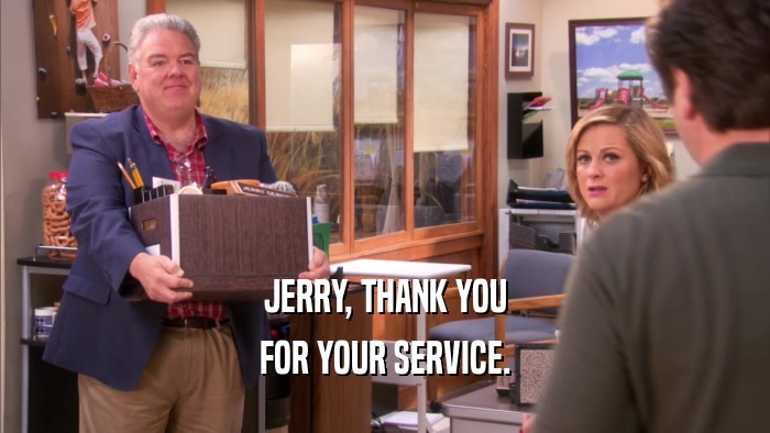 JERRY, THANK YOU FOR YOUR SERVICE. 