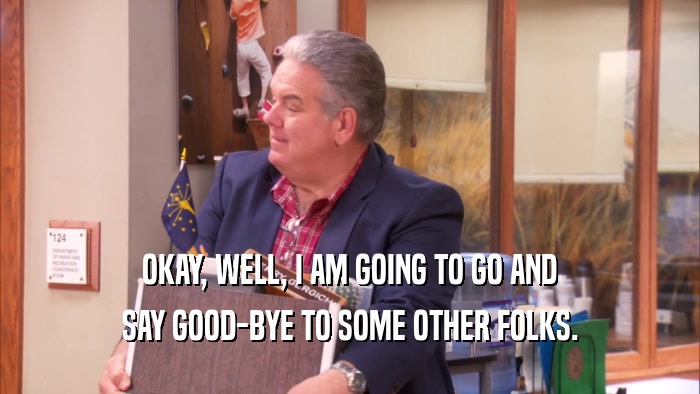 OKAY, WELL, I AM GOING TO GO AND SAY GOOD-BYE TO SOME OTHER FOLKS. 