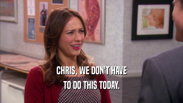 CHRIS, WE DON'T HAVE TO DO THIS TODAY. 