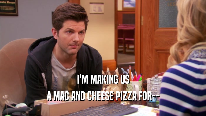 I'M MAKING US A MAC AND CHEESE PIZZA FOR-- 