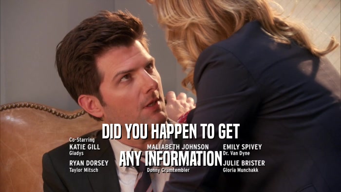 DID YOU HAPPEN TO GET
 ANY INFORMATION
 