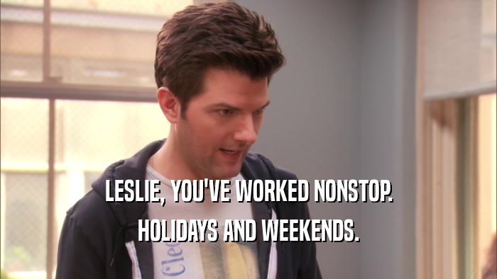 LESLIE, YOU'VE WORKED NONSTOP.
 HOLIDAYS AND WEEKENDS.
 