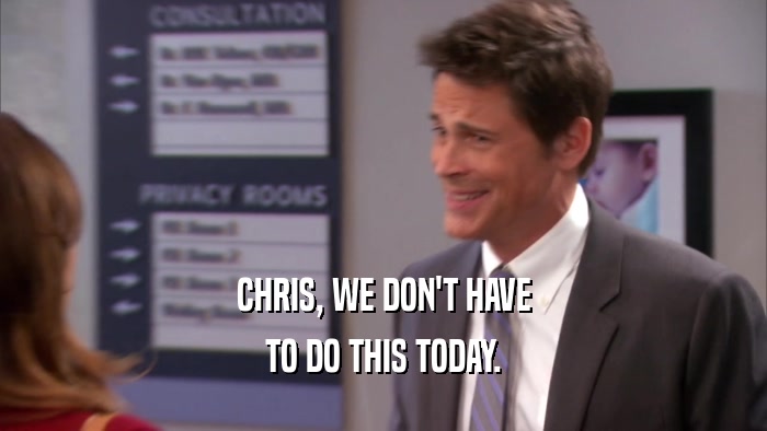 CHRIS, WE DON'T HAVE TO DO THIS TODAY. 