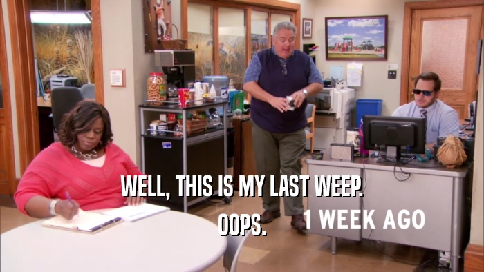 WELL, THIS IS MY LAST WEEP. OOPS. 