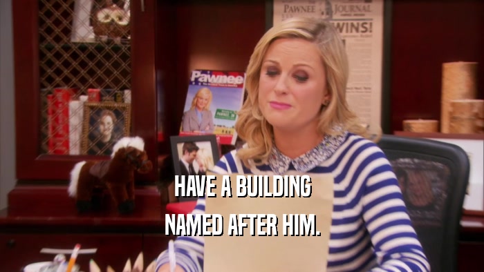 HAVE A BUILDING NAMED AFTER HIM. 