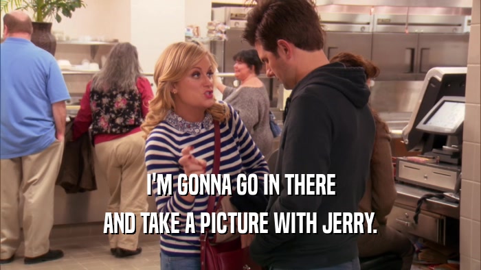 I'M GONNA GO IN THERE AND TAKE A PICTURE WITH JERRY. 
