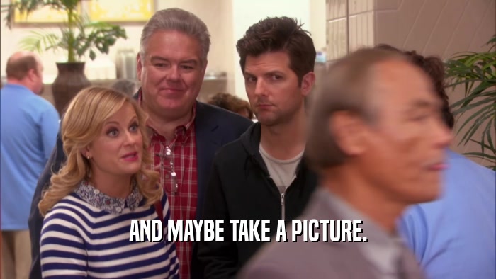 AND MAYBE TAKE A PICTURE.  