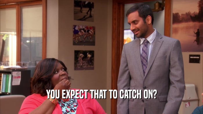 YOU EXPECT THAT TO CATCH ON?  