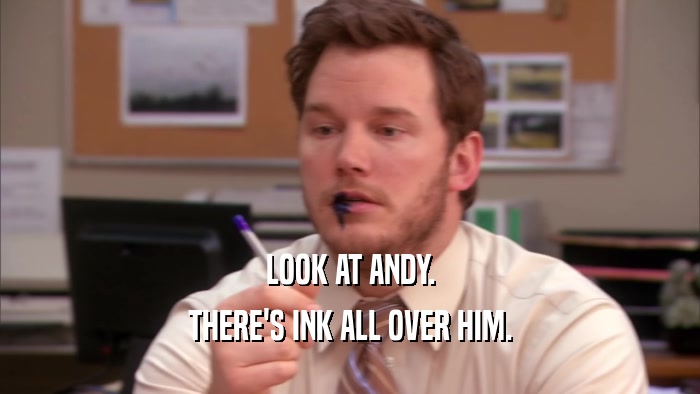 LOOK AT ANDY. THERE'S INK ALL OVER HIM. 