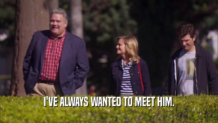 I'VE ALWAYS WANTED TO MEET HIM.  