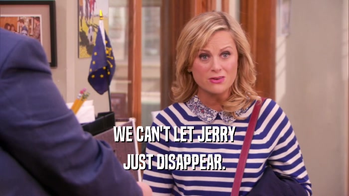 WE CAN'T LET JERRY
 JUST DISAPPEAR.
 