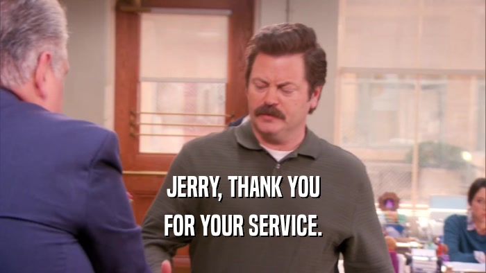 JERRY, THANK YOU FOR YOUR SERVICE. 