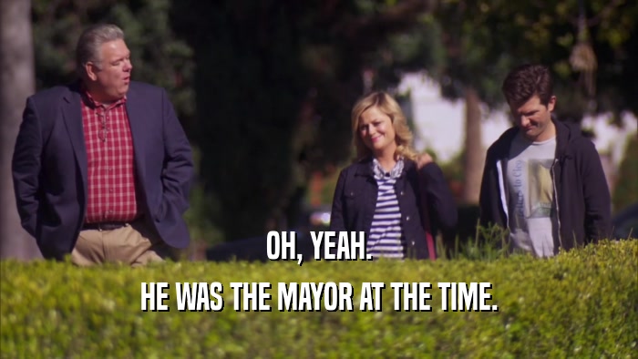 OH, YEAH. HE WAS THE MAYOR AT THE TIME. 