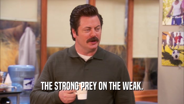 THE STRONG PREY ON THE WEAK.  