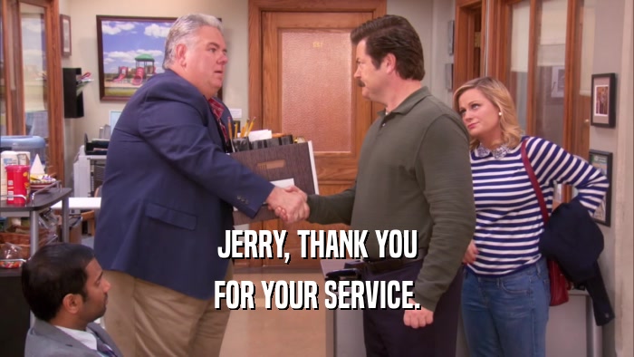 JERRY, THANK YOU FOR YOUR SERVICE. 