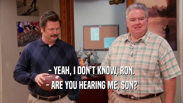 - YEAH, I DON'T KNOW, RON.
 - ARE YOU HEARING ME, SON?
 