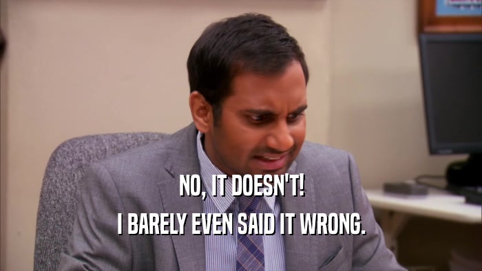 NO, IT DOESN'T! I BARELY EVEN SAID IT WRONG. 