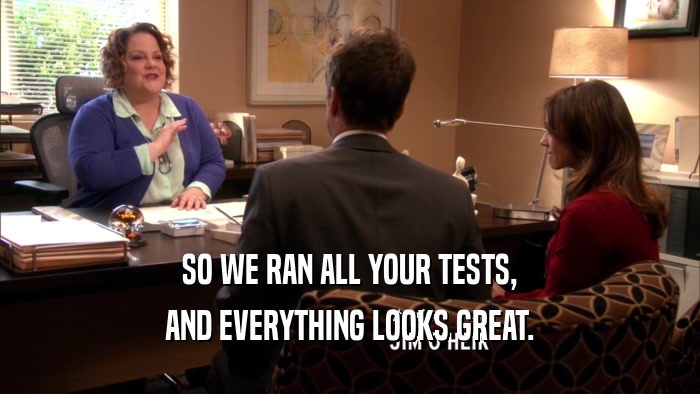 SO WE RAN ALL YOUR TESTS, AND EVERYTHING LOOKS GREAT. 