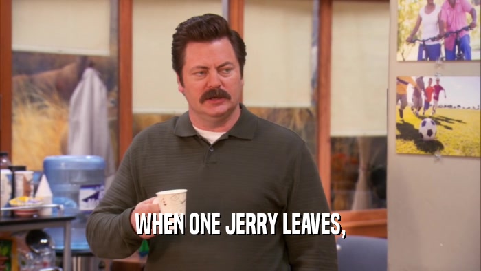 WHEN ONE JERRY LEAVES,  